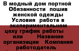 В модный дом портной. Обязанности:-пошив женской одежды Условия:-работа в экспериментальном цеху-график работы 5/2 или 2/2 › Название организации ­ Компания-работодатель › Отрасль предприятия ­ Другое › Минимальный оклад ­ 35 000 - Все города Работа » Вакансии   . Мордовия респ.